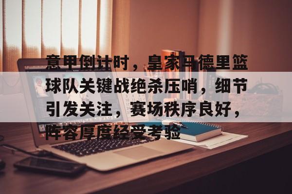九游官方-包含意甲倒计时，皇家马德里篮球队关键战绝杀压哨，细节引发关注，赛场秩序良好，阵容厚度经受考验的词条