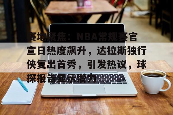 赛地聚焦：NBA常规赛官宣日热度飙升，达拉斯独行侠复出首秀，引发热议，球探报告显示潜力的简单介绍