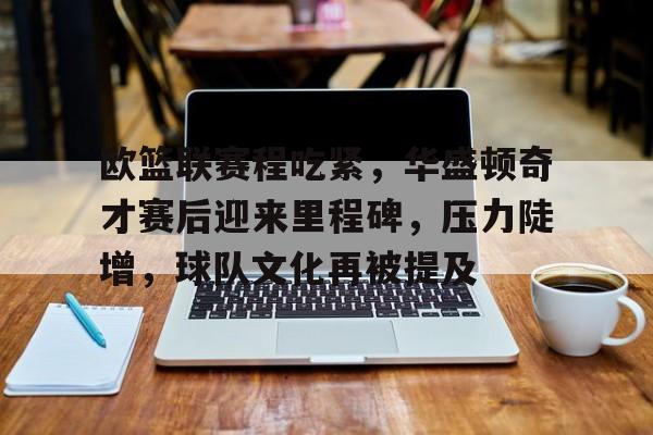 包含欧篮联赛程吃紧，华盛顿奇才赛后迎来里程碑，压力陡增，球队文化再被提及的词条