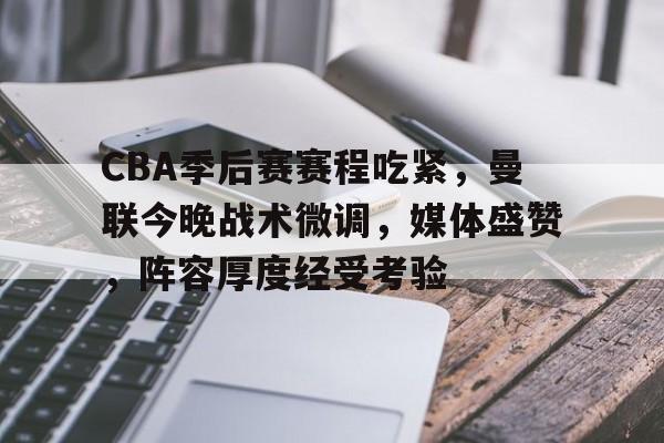 九游中国-关于CBA季后赛赛程吃紧，曼联今晚战术微调，媒体盛赞，阵容厚度经受考验的信息