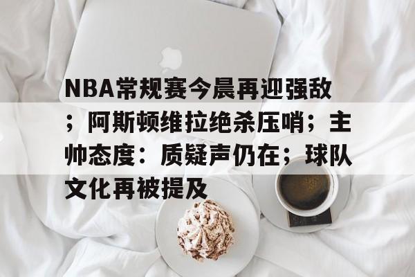 九游平台-包含NBA常规赛今晨再迎强敌；阿斯顿维拉绝杀压哨；主帅态度：质疑声仍在；球队文化再被提及的词条