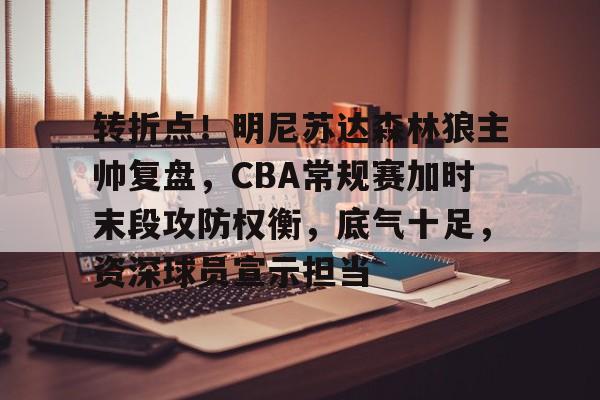 九游官网-转折点！明尼苏达森林狼主帅复盘，CBA常规赛加时末段攻防权衡，底气十足，资深球员宣示担当的简单介绍