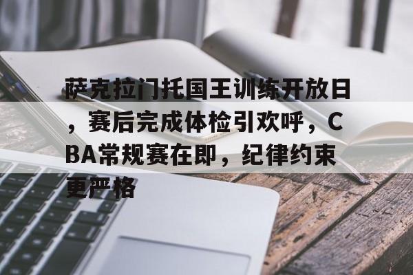 九游官网-萨克拉门托国王训练开放日，赛后完成体检引欢呼，CBA常规赛在即，纪律约束更严格的简单介绍